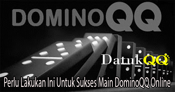 Perlu Lakukan Ini Untuk Sukses Main DominoQQ Online